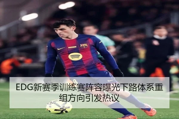 EDG新赛季训练赛阵容曝光下路体系重组方向引发热议 | HTHSPORTS