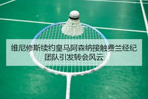 维尼修斯续约皇马阿森纳接触费兰经纪团队引发转会风云 | HTHSPORTS