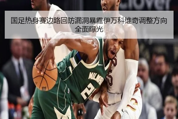 国足热身赛边路回防漏洞暴露伊万科维奇调整方向全面曝光 | HTHSPORTS