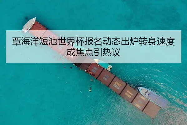 覃海洋短池世界杯报名动态出炉转身速度成焦点引热议 | HTHSPORTS